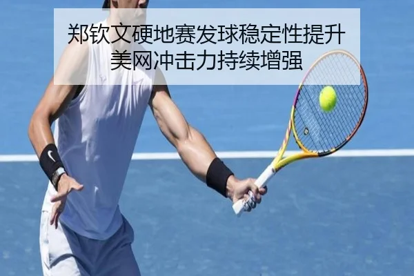 郑钦文硬地赛发球稳定性提升 美网冲击力持续增强
